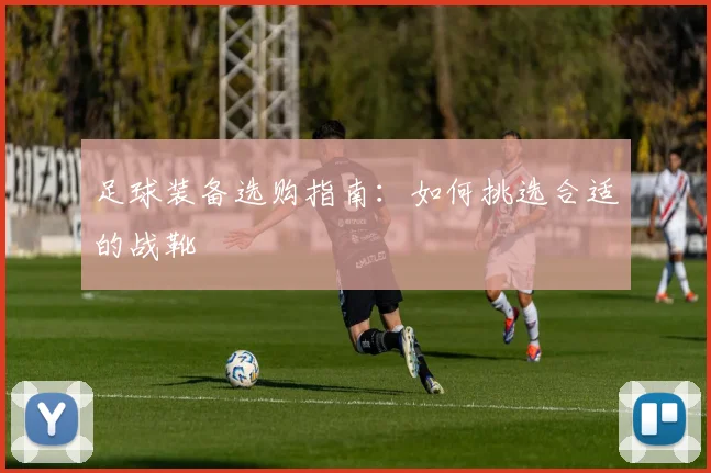 足球装备选购指南：如何挑选合适的战靴