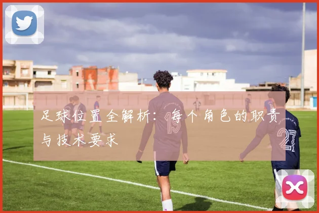 足球位置全解析：每个角色的职责与技术要求