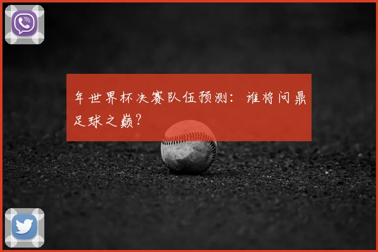 年世界杯决赛队伍预测:谁将问鼎足球之巅?