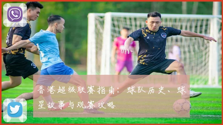 香港超级联赛指南：球队历史、球星故事与观赛攻略