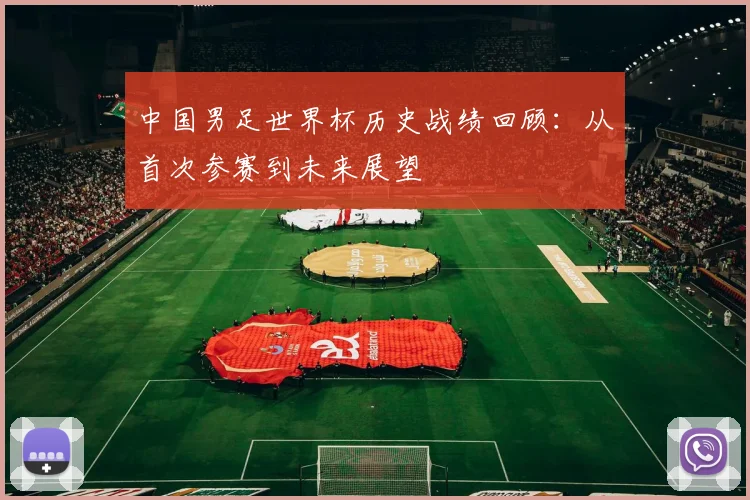 中国男足世界杯历史战绩回顾：从首次参赛到未来展望