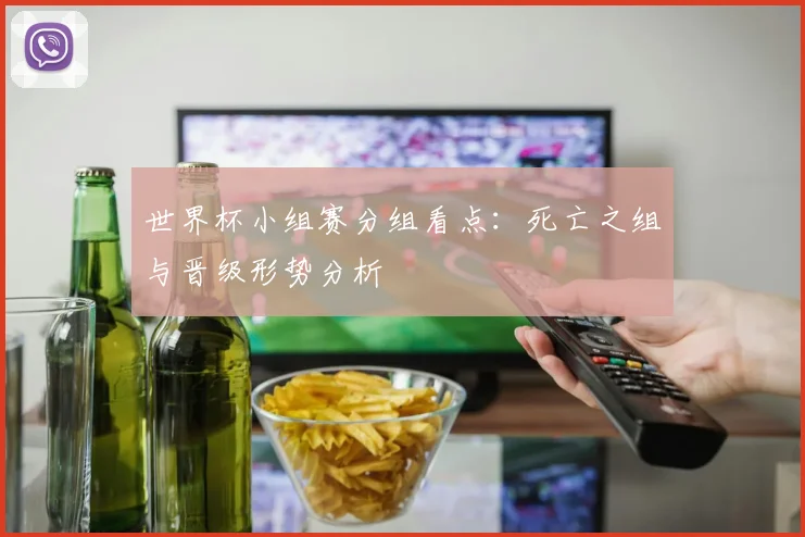 世界杯小组赛分组看点：死亡之组与晋级形势分析
