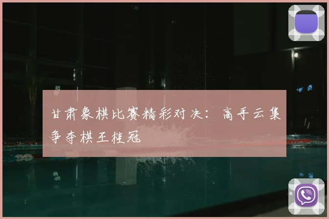 甘肃象棋比赛精彩对决：高手云集争夺棋王桂冠