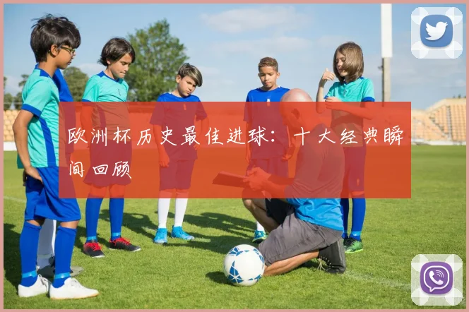 欧洲杯历史最佳进球：十大经典瞬间回顾