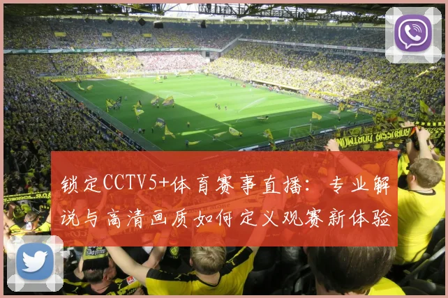 锁定CCTV5+体育赛事直播：专业解说与高清画质如何定义观赛新体验？