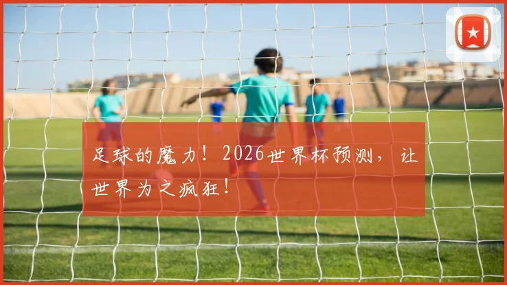 足球的魔力！2026世界杯预测，让世界为之疯狂！