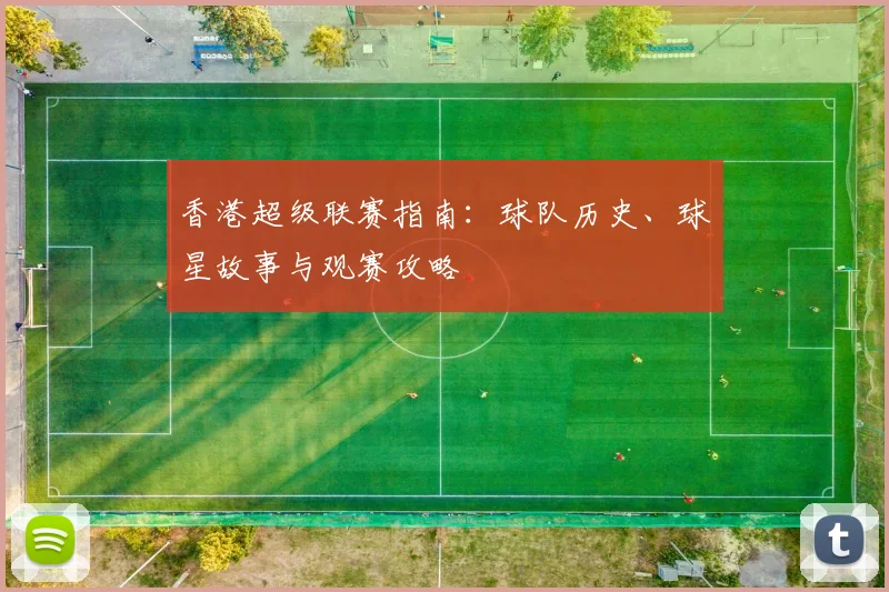 香港超级联赛指南：球队历史、球星故事与观赛攻略