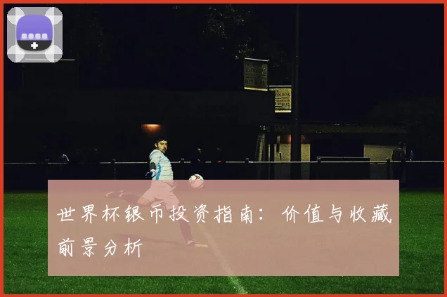 世界杯银币投资指南:价值与收藏前景分析