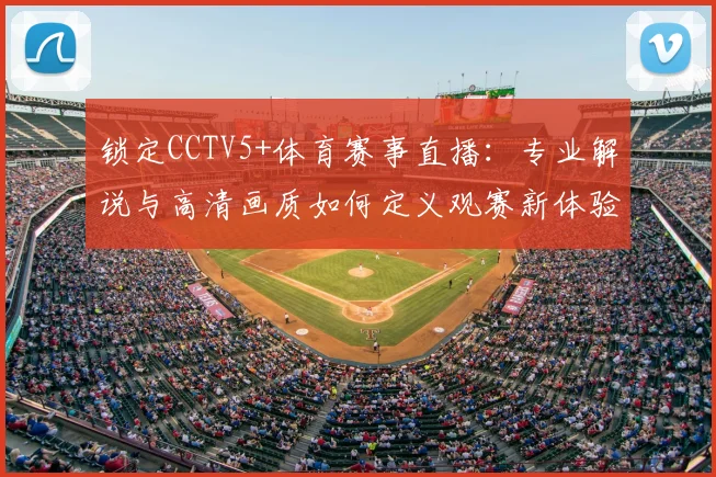 锁定CCTV5+体育赛事直播：专业解说与高清画质如何定义观赛新体验？