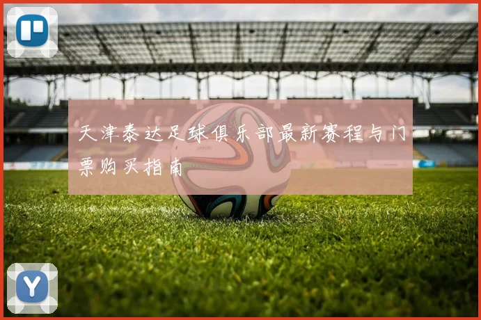 天津泰达足球俱乐部最新赛程与门票购买指南