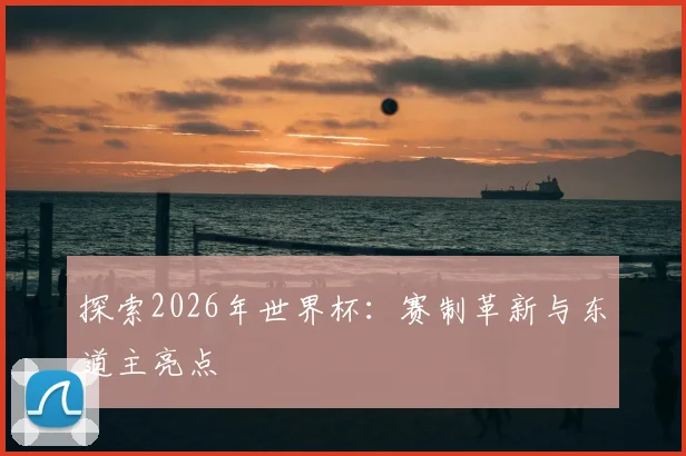 探索2026年世界杯:赛制革新与东道主亮点