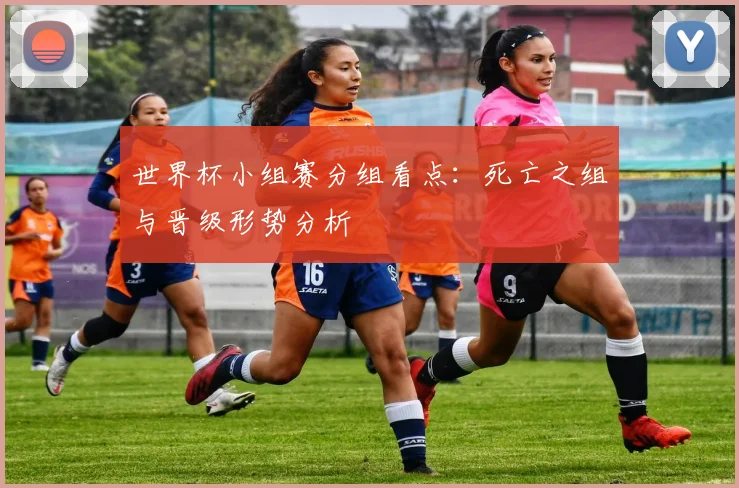 世界杯小组赛分组看点:死亡之组与晋级形势分析