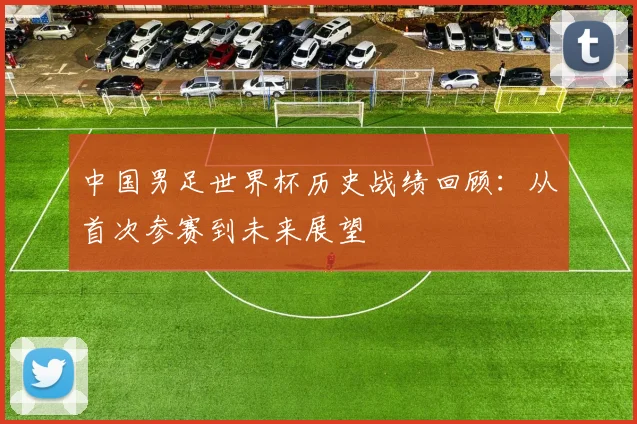 中国男足世界杯历史战绩回顾:从首次参赛到未来展望