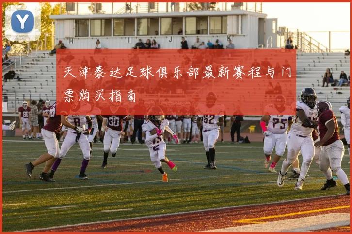 天津泰达足球俱乐部最新赛程与门票购买指南