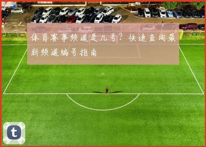 体育赛事频道是几号？快速查询最新频道编号指南
