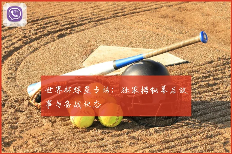 世界杯球星专访:独家揭秘幕后故事与备战状态