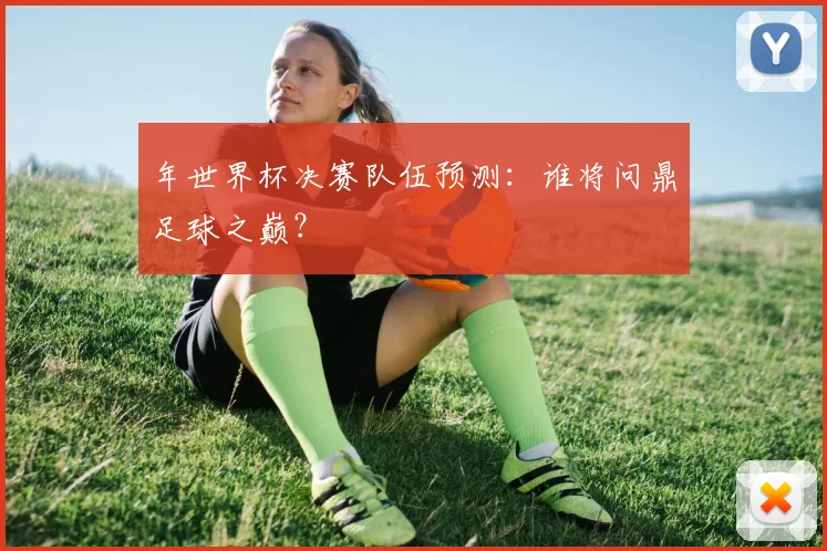 年世界杯决赛队伍预测：谁将问鼎足球之巅？