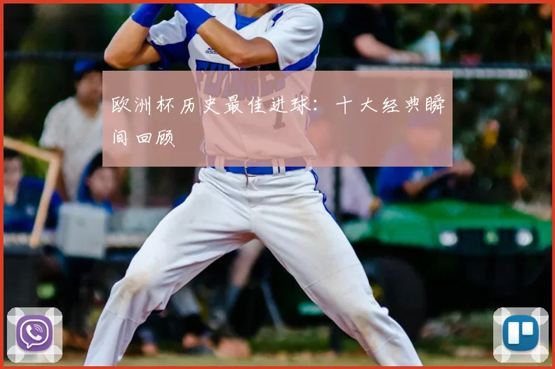 欧洲杯历史最佳进球:十大经典瞬间回顾